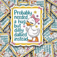 DC 1826 - Probably need a hug but dilly dallied instead Die Cut Sticker