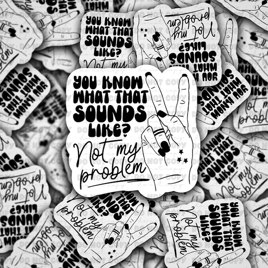 DC613 You know what that sounds like not my problem  Die cut sticker 3-5 Business Day TAT